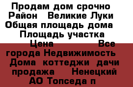 Продам дом срочно › Район ­ Великие Луки › Общая площадь дома ­ 48 › Площадь участка ­ 1 700 › Цена ­ 150 000 - Все города Недвижимость » Дома, коттеджи, дачи продажа   . Ненецкий АО,Топседа п.